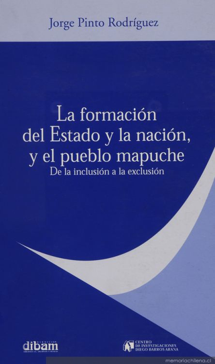 La formación del estado y la nación, y el pueblo mapuche : de la inclusión a la exclusión