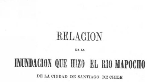 Relacion de la inundacion, que hizo el rio Mapocho de la Ciudad de Santiago de Chile, en el Monasterio de Carmelitas, Titular de San Rafael, el dia 16 de Julio de 1783, escrito en verso octosilavo por una Religiosa del mismo Monasterio