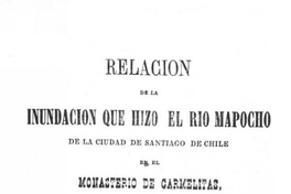 Relacion de la inundacion, que hizo el rio Mapocho de la Ciudad de Santiago de Chile, en el Monasterio de Carmelitas, Titular de San Rafael, el dia 16 de Julio de 1783, escrito en verso octosilavo por una Religiosa del mismo Monasterio