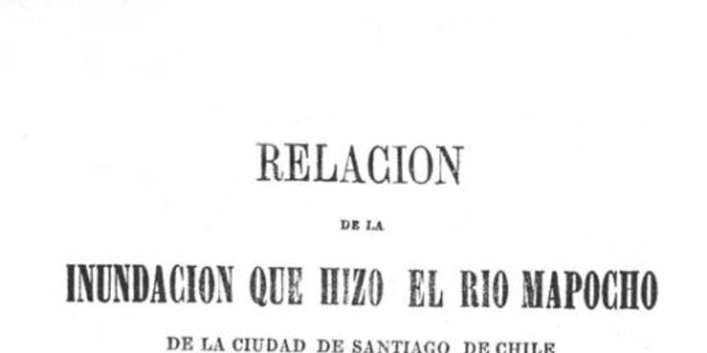 Relacion de la inundacion, que hizo el rio Mapocho de la Ciudad de Santiago de Chile, en el Monasterio de Carmelitas, Titular de San Rafael, el dia 16 de Julio de 1783, escrito en verso octosilavo por una Religiosa del mismo Monasterio