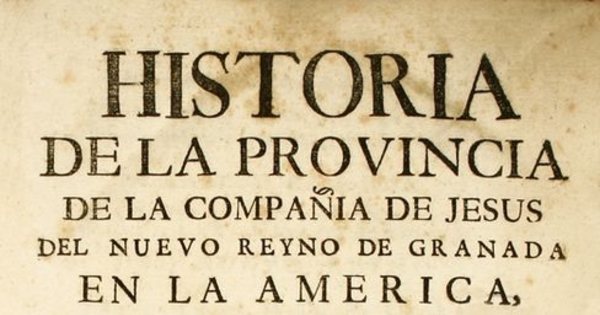 Historia de la provincia de la Compañía de Jesús del Nuevo Reyno de Granada en la América : descripción y relación exacta de sus gloriosas missiones en el Reyno, llanos, meta, y río Orinoco, almas y terreno que han conquistado sus missioneros para Dios ...