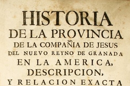 Historia de la provincia de la Compañía de Jesús del Nuevo Reyno de Granada en la América : descripción y relación exacta de sus gloriosas missiones en el Reyno, llanos, meta, y río Orinoco, almas y terreno que han conquistado sus missioneros para Dios ...