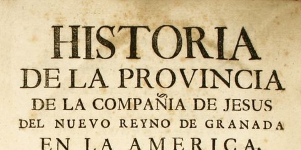 Historia de la provincia de la Compañía de Jesús del Nuevo Reyno de Granada en la América : descripción y relación exacta de sus gloriosas missiones en el Reyno, llanos, meta, y río Orinoco, almas y terreno que han conquistado sus missioneros para Dios ...