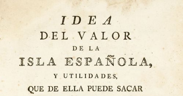 Idea del valor de la Isla Española, y utilidades que de ella puede sacar su monarquia