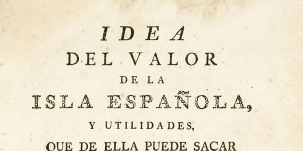 Idea del valor de la Isla Española, y utilidades que de ella puede sacar su monarquia