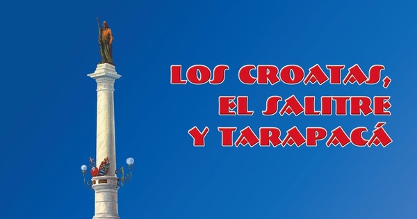 Los croatas, el salitre, y Tarapacá :historia de la inmigración croata en la Provincia de Tarapacá durante los Siglos XIX y XX