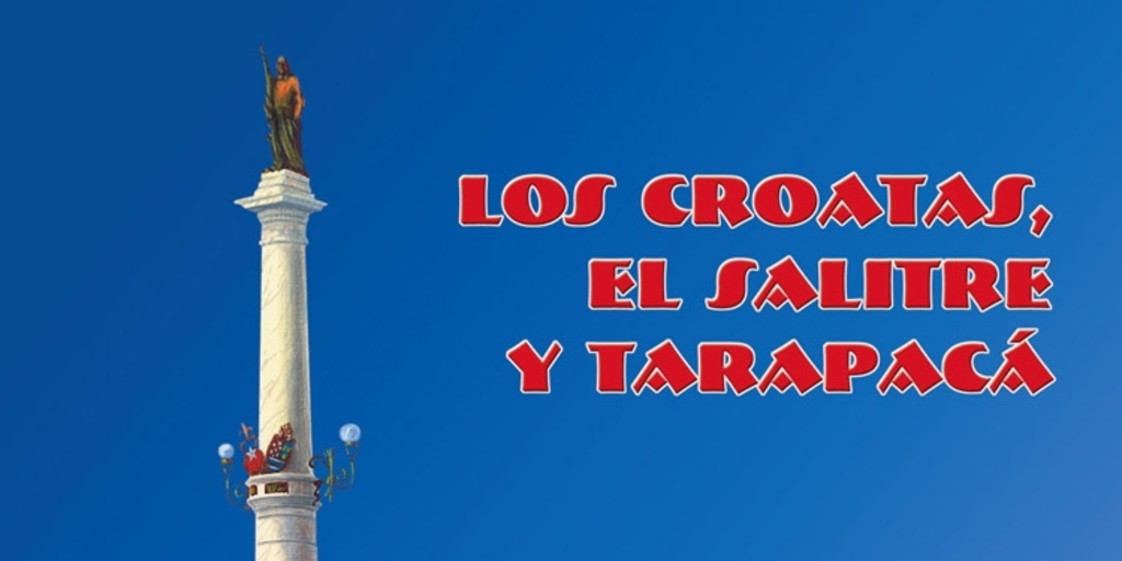 Los croatas, el salitre, y Tarapacá :historia de la inmigración croata en la Provincia de Tarapacá durante los Siglos XIX y XX