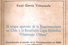 El origen aparente de la Francmasonería en Chile y la respetable Logia Simbólica "Filantropía Chilena" : contribución al estudio de la Francmasonería en Chile y sus precursores