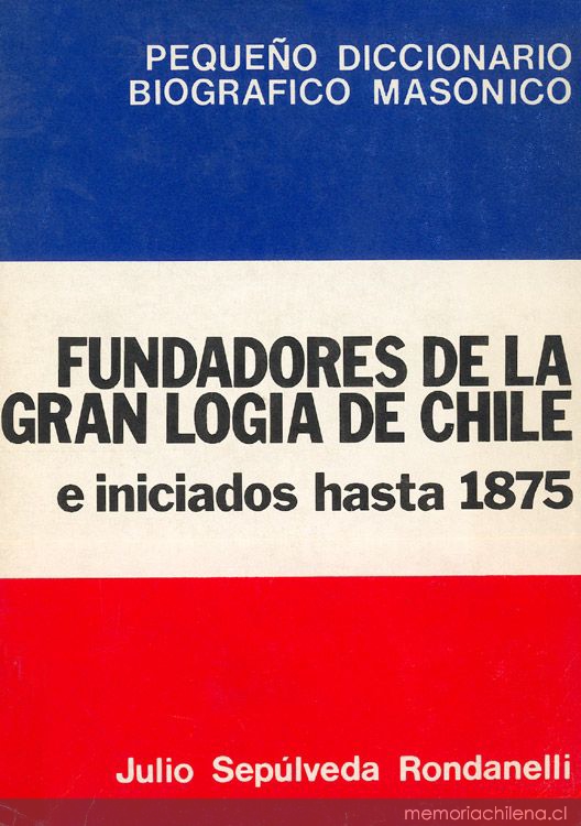 Pequeño diccionario biográfico masónico: Fundadores de la Gran Logia de Chile y los primeros iniciados de Copiapó, Valparaíso, Santiago y Concepción hasta 1875