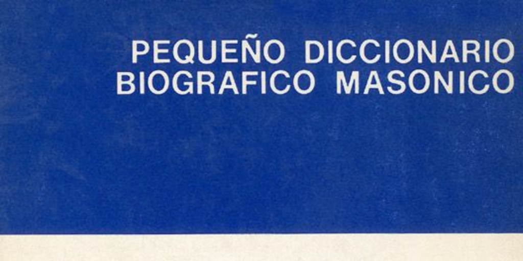 Pequeño diccionario biográfico masónico: Fundadores de la Gran Logia de Chile y los primeros iniciados de Copiapó, Valparaíso, Santiago y Concepción hasta 1875