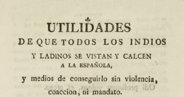 Utilidades de que todos los indios y ladinos se vistan y calcen a la española, y medios de conseguirlo sin violencia, coacción, ni mandato