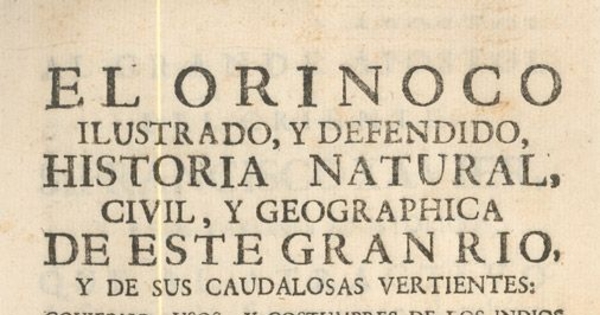 El Orinoco ilustrado y defendido : historia natural, civil, y geographica de este gran rio y de sus caudalosas vertientes : govierno, usos, y costumbres de los indios sus habitadores, con nuevas, y utiles noticias de animales, arboles, frutos, aceytes, resinas, yervas, y raices medicinales ...