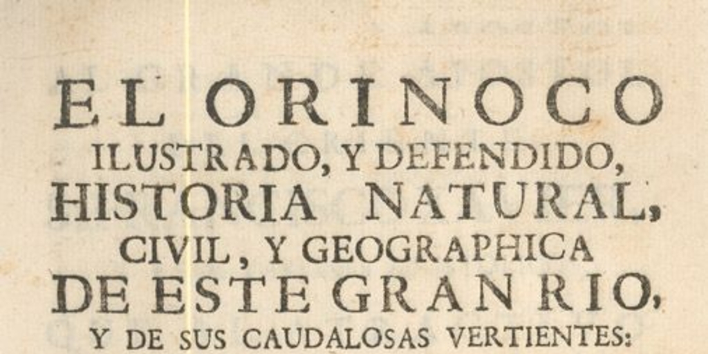 El Orinoco ilustrado y defendido : historia natural, civil, y geographica de este gran rio y de sus caudalosas vertientes : govierno, usos, y costumbres de los indios sus habitadores, con nuevas, y utiles noticias de animales, arboles, frutos, aceytes, resinas, yervas, y raices medicinales ...