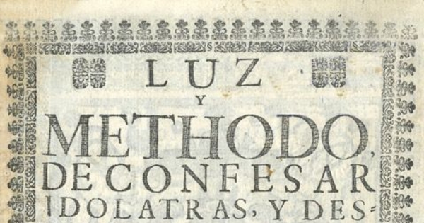 Luz y methodo de confesar idolatras y destierro de idolatrias, debajo del tratado siguiente : tratado de avisos y puntos importantes de la abominable Seta de idolatría ...