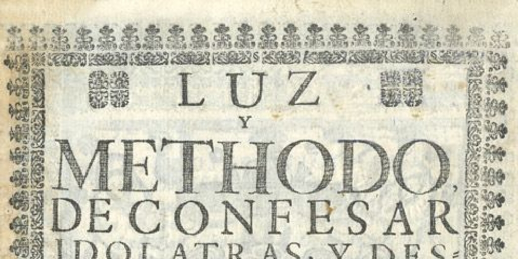 Luz y methodo de confesar idolatras y destierro de idolatrias, debajo del tratado siguiente : tratado de avisos y puntos importantes de la abominable Seta de idolatría ...