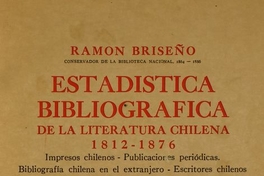 Estadística bibliográfica de la literatura chilena : 1812-1876 : impresos chilenos, publicaciones periódicas, bibliografía chilena en el extranjero, escritores chilenos publicados en el extranjero o cuyas obras permanecen inéditas, apéndice