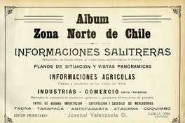 Album zona norte de Chile : informaciones salitreras...las Oficinas de la Pampa : planos de situación y vistas panoramicas; informaciones agricolas ...; industrias-comercio...