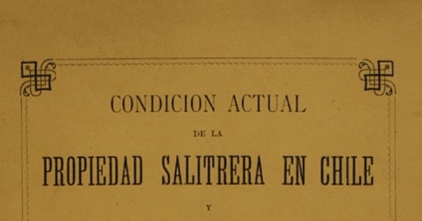 Memoria acerca de la condición actual de la propiedad salitrera en Chile: exposición relativa al mejor aprovechamiento de los salitrales del Estado presentada al señor Ministro de Hacienda por el Delegado Fiscal de Salitreras