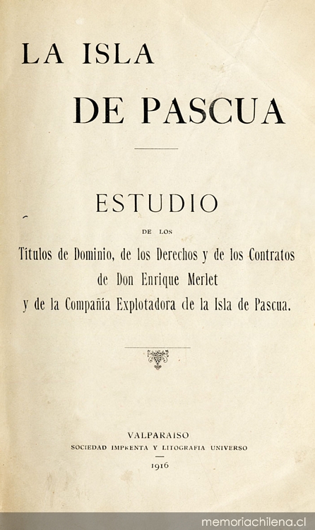 La Isla de Pascua: estudio de los títulos de dominio, de los derechos y de los contratos de Don Enrique Merlet y de la Compañía Explotadora de la Isla de Pascua