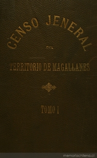 Censo jeneral de población i edificación, industria, ganadería i minería del territorio de Magallanes República de Chile: levantado por acuerdo de la comisión de alcades el día 8 de setiembre de 1906, pasado y presente del territorio de Magallanes: tomo 1