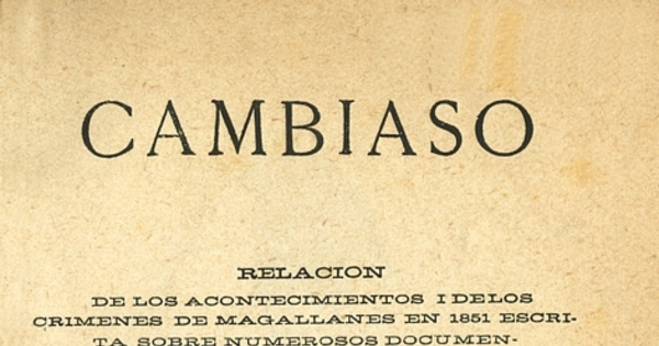 Cambiaso: relación de los acontecimientos i de los crímenes de Magallanes en 1851: escrita sobre numerosos documentos inéditos