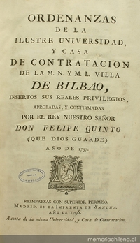 Ordenanzas de la Ilustre Universidad y Casa de Contratación de la M.N. y M.L. Villa de Bilbao, insertos sus reales privilegios, aprobadas, y confirmadas por el Rey Nuestro Señor Felipe Quinto (que Dios guarde) año de 1737