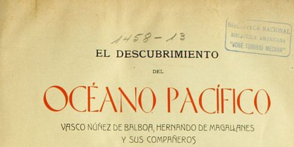 El descubrimiento del Océano Pacífico : Vasco Núnez de Balboa, Hernando de Magallanes y sus compañeros : memoria presentada a la Universidad de Chile ... : tomo I