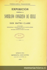 Exposición presentada al soberano Congreso de Chile por don Mateo Clark, con el objeto de desarrollar y reforzar las ideas de su solicitud anterior ya informada por la Honorable Comisión de Gobierno del Senado