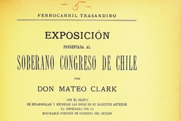 Exposición presentada al soberano Congreso de Chile por don Mateo Clark, con el objeto de desarrollar y reforzar las ideas de su solicitud anterior ya informada por la Honorable Comisión de Gobierno del Senado