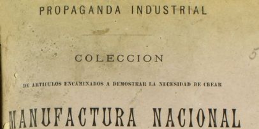 Colección de artículos encaminados a demostrar la necesidad de crear manufactura nacional i los medios de conseguirlo: tomo I