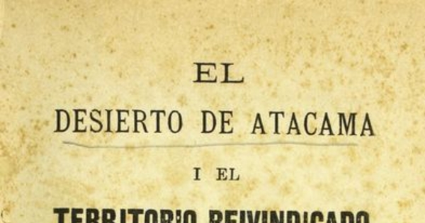 El Desierto de Atacama y el territorio reivindicado: colección de artículos políticos-industriales publicados en la prensa de Antofagasta en 1876 a 82