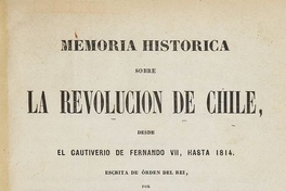 Memoria histórica sobre la Revolucion de Chile: desde el Cautiverio de Fernando VII, hasta 1814, escrita de orden del Rei