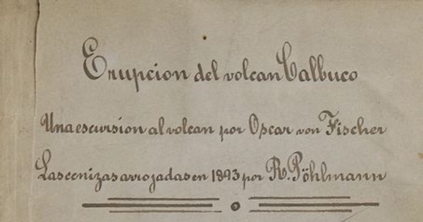 Erupción del volcán Calbuco :carta de don Oscar Fisher a don Diego Barros Arana sobre una excursión al volcán : memoria del doctor don Roberto Pöhlmann sobre las cenizas arrojadas por este volcán en 1893