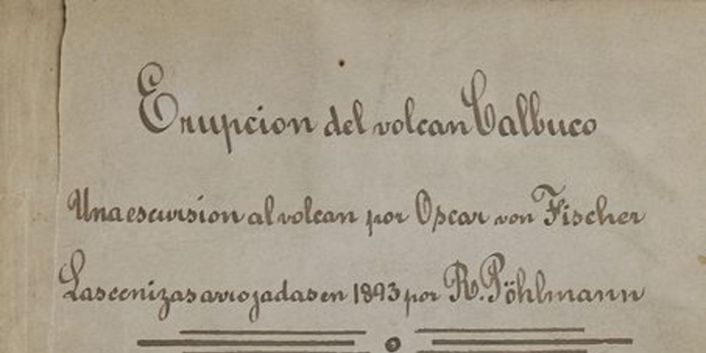 Erupción del volcán Calbuco :carta de don Oscar Fisher a don Diego Barros Arana sobre una excursión al volcán : memoria del doctor don Roberto Pöhlmann sobre las cenizas arrojadas por este volcán en 1893