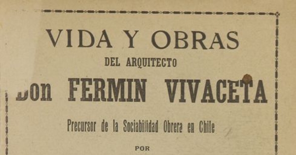 Vida y obras del arquitecto Don Fermín Vivaceta precursor de la Sociabilidad Obrera de Chile