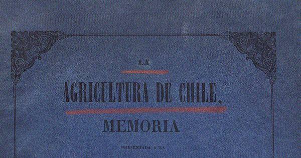 La Agricultura de Chile: memoria presentada a la Sociedad de Agricultura en su sesión del 6 de setiembre de 1856 con el objeto de constituirla bajo nuevas bases i de reinstalarla de un modo solemne con ocasión de las festividades del 18 de setiembre /por el secretario de la sociedad.