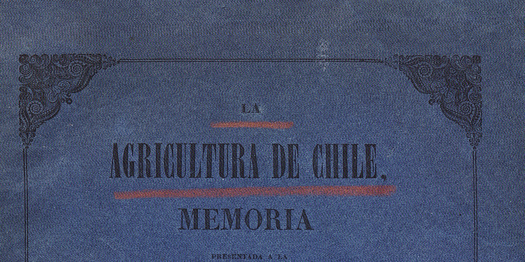 La Agricultura de Chile: memoria presentada a la Sociedad de Agricultura en su sesión del 6 de setiembre de 1856 con el objeto de constituirla bajo nuevas bases i de reinstalarla de un modo solemne con ocasión de las festividades del 18 de setiembre /por el secretario de la sociedad.