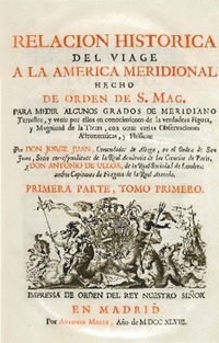 Relacion historica del viage a la America meridional hecho de orden de S. Mag. para medir algunos grados de meridiano terrestre y venir por ellos en conocimento de la verdadera figura, y magnitud de la tierra, con otras varias observaciones astronomicas y phisicas