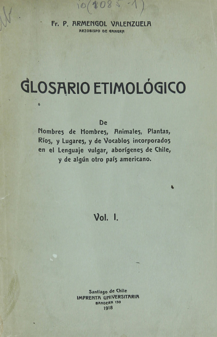 Glosario etimológico de nombres de hombres, animales, plantas, ríos, y lugares, y de vocablos incorporados en el lenguaje vulgar, aborígenes de Chile, y de algún otro país americano. Volumen 1