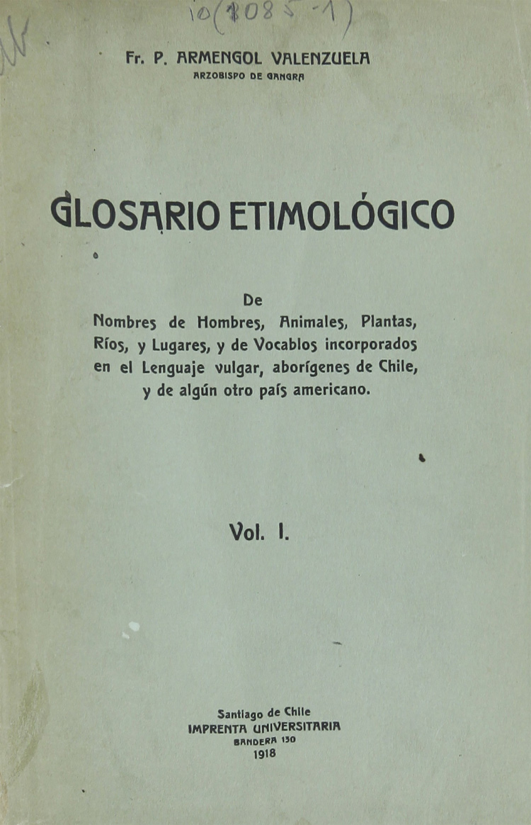 Glosario etimológico de nombres de hombres, animales, plantas, ríos, y lugares, y de vocablos incorporados en el lenguaje vulgar, aborígenes de Chile, y de algún otro país americano. Volumen 1