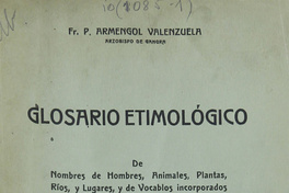 Glosario etimológico de nombres de hombres, animales, plantas, ríos, y lugares, y de vocablos incorporados en el lenguaje vulgar, aborígenes de Chile, y de algún otro país americano. Volumen 1