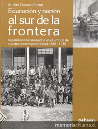 Educación y nación al sur de la frontera :organizaciones mapuche en el umbral de nuestra contemporaneidad, 1880-1930