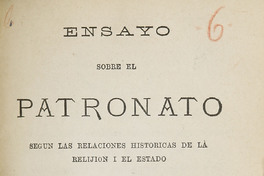 Ensayo sobre el Patronato: según las relaciones históricas de la relijión i el estado