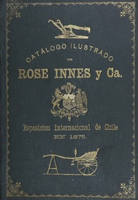 Catálogo ilustrado de lo espuesto por Rose Innes y Ca. en su anexo : Esposición Internacional de Chile, Santiago, Setiembre 16 de 1875.