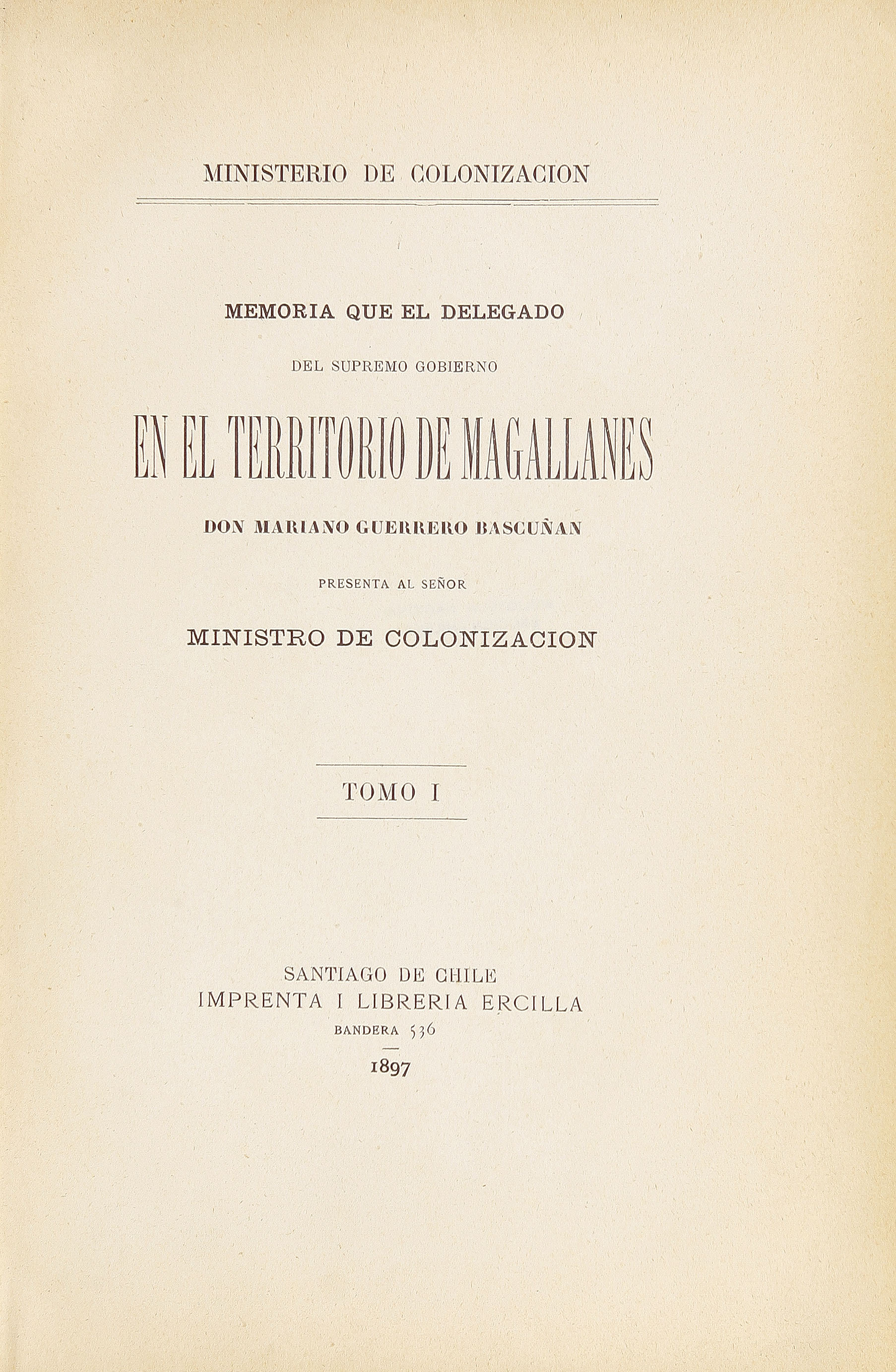 Memoria que el delegado del Supremo Gobierno en el territorio de Magallanes Don Mariano Guerrero Bascuñan presenta al señor ministro de colonización. Tomo I