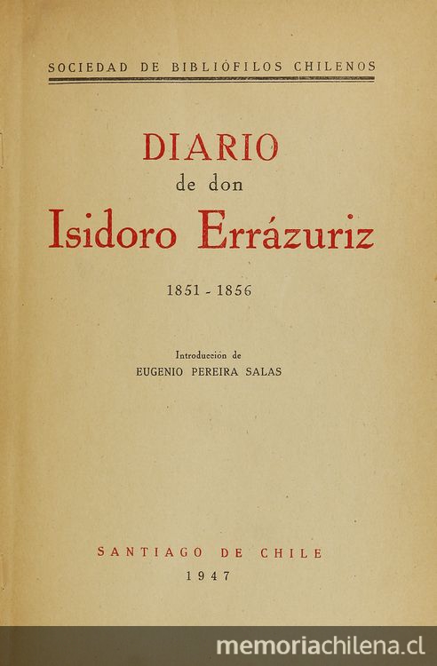 Diario de don Isidoro Errázuriz: 1851-1856. Introducción de Eugenio Pereira Salas. Santiago: Sociedad de Bibliófilos Cchilenos, 1947 (Santiago:Nascimento), 415 p.