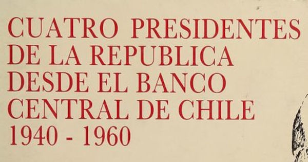 Cuatro presidentes de la República desde el Banco Central de Chile: 1940-1960.