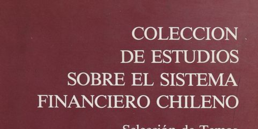 Colección de estudios sobre el sistema financiero chileno: selección de temas: normativa, eficiencia, legislación, endeudamiento externo