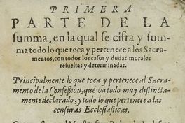 Primera parte de la Summa, en la qual se cifra y summa todo lo que toca y pertenece a los sacramentos, con todos los casos y dudas morales resueltas y determinadas: principalmente lo que toca y pertenece al sacramento de la confesion, que va todo muy distinctamente declarado, y todo lo que pertenece a las censuras ecclesiasticas: Volumen I