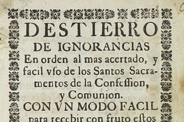 Destierro de ignorancias en orden al mas acertado y facil uso de los Santos Sacramentos de la Confession y Comunion: con un modo facil para recibir con fruto estos Santos Sacramentos.